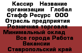 Кассир › Название организации ­ Глобал Стафф Ресурс, ООО › Отрасль предприятия ­ Розничная торговля › Минимальный оклад ­ 22 500 - Все города Работа » Вакансии   . Ставропольский край,Невинномысск г.
